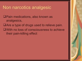 Non narcotics analgesic
 Pain medications, also known as
  analgesics,
 Are a type of drugs used to relieve pain.
 With no loss of consciousness to achieve
  their pain-killing effect
 
