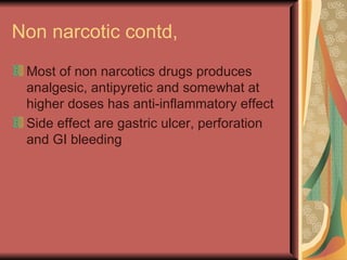Non narcotic contd,
 Most of non narcotics drugs produces
 analgesic, antipyretic and somewhat at
 higher doses has anti-inflammatory effect
 Side effect are gastric ulcer, perforation
 and GI bleeding
 