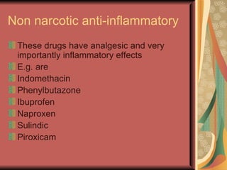 Non narcotic anti-inflammatory
 These drugs have analgesic and very
 importantly inflammatory effects
 E.g. are
 Indomethacin
 Phenylbutazone
 Ibuprofen
 Naproxen
 Sulindic
 Piroxicam
 