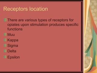 Receptors location
 There are various types of receptors for
 opiates upon stimulation produces specific
 functions
 Muu
 Kappa
 Sigma
 Delta
 Epsilon
 