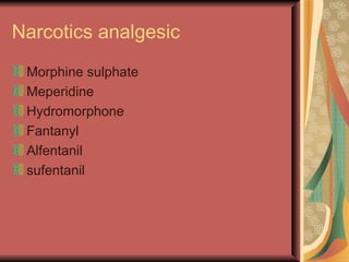 Narcotics analgesic
 Morphine sulphate
 Meperidine
 Hydromorphone
 Fantanyl
 Alfentanil
 sufentanil
 