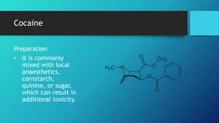 Cocaine
Preparation
• It is commonly
mixed with local
anaesthetics,
cornstarch,
quinine, or sugar,
which can result in
additional toxicity.
 
