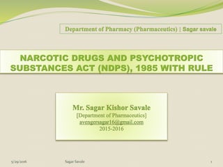 NARCOTIC DRUGS AND PSYCHOTROPIC
SUBSTANCES ACT (NDPS), 1985 WITH RULE
5/29/2016 1Sagar Savale
Department of Pharmacy (Pharmaceutics) | Sagar savale
Mr. Sagar Kishor Savale
[Department of Pharmaceutics]
avengersagar16@gmail.com
2015-2016
 