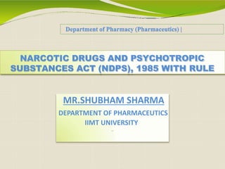 NARCOTIC DRUGS AND PSYCHOTROPIC
SUBSTANCES ACT (NDPS), 1985 WITH RULE
Department of Pharmacy (Pharmaceutics) |
MR.SHUBHAM SHARMA
DEPARTMENT OF PHARMACEUTICS
IIMT UNIVERSITY
 
