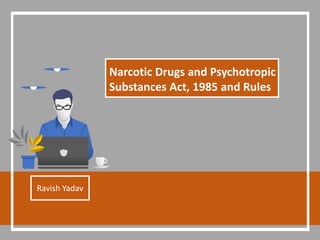 Narcotic Drugs and Psychotropic
Substances Act, 1985 and Rules
Ravish Yadav
 