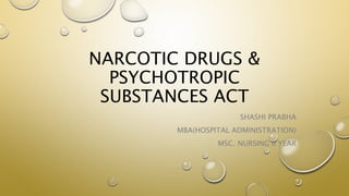NARCOTIC DRUGS &
PSYCHOTROPIC
SUBSTANCES ACT
SHASHI PRABHA
MBA(HOSPITAL ADMINISTRATION)
MSC. NURSING II YEAR
 