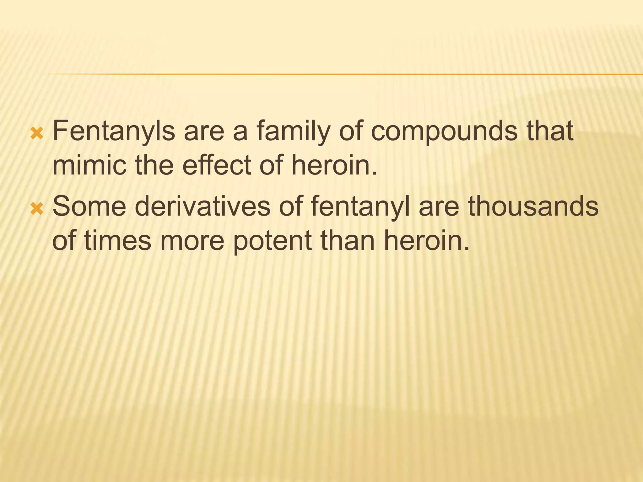  Fentanyls are a family of compounds that
mimic the effect of heroin.
 Some derivatives of fentanyl are thousands
of times more potent than heroin.
 