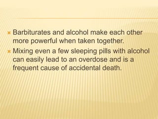  Barbiturates and alcohol make each other
more powerful when taken together.
 Mixing even a few sleeping pills with alcohol
can easily lead to an overdose and is a
frequent cause of accidental death.
 