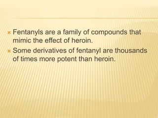  Fentanyls are a family of compounds that
mimic the effect of heroin.
 Some derivatives of fentanyl are thousands
of times more potent than heroin.
 