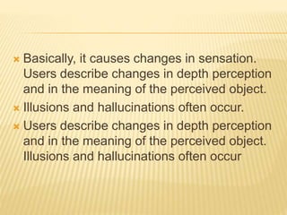  Basically, it causes changes in sensation.
Users describe changes in depth perception
and in the meaning of the perceived object.
 Illusions and hallucinations often occur.
 Users describe changes in depth perception
and in the meaning of the perceived object.
Illusions and hallucinations often occur
 