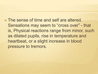  The sense of time and self are altered.
Sensations may seem to “cross over” - that
is, Physical reactions range from minor, such
as dilated pupils, rise in temperature and
heartbeat, or a slight increase in blood
pressure to tremors.
 