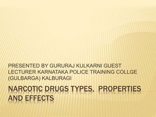 NARCOTIC DRUGS TYPES, PROPERTIES
AND EFFECTS
PRESENTED BY GURURAJ KULKARNI GUEST
LECTURER KARNATAKA POLICE TRAINING COLLGE
(GULBARGA) KALBURAGI
 