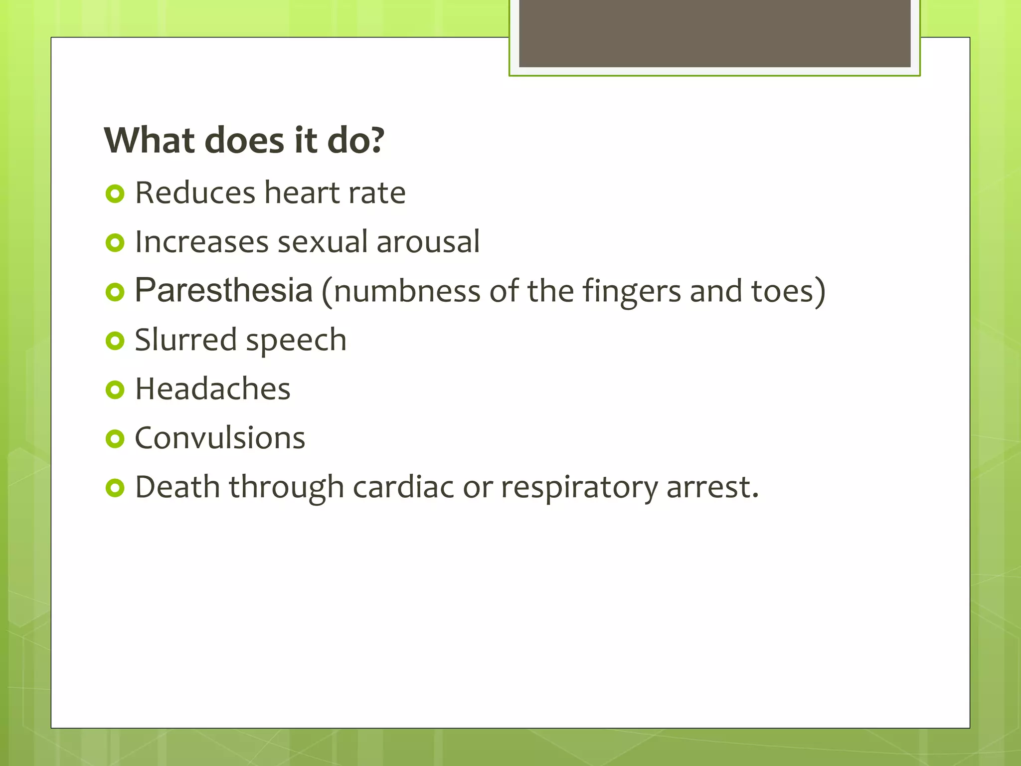 What does it do?
 Reduces heart rate
 Increases sexual arousal
 Paresthesia (numbness of the fingers and toes)
 Slurred speech
 Headaches
 Convulsions
 Death through cardiac or respiratory arrest.
 
