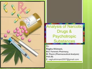Analysis of Narcotic
Drugs &
Psychotropic
Substances
By:
Raghu Khimani,
M.S. Forensic Pharmacy,
M. Pharm (Pharmaceutical Analysis)
PhD (R)
E: raghukhimani2007@gmail.com
 