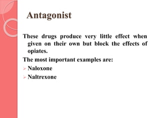 Antagonist
These drugs produce very little effect when
given on their own but block the effects of
opiates.
The most important examples are:
 Naloxone
 Naltrexone
 