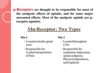 μ-Receptors are thought to be responsible for most of
the analgesic effects of opioids, and for some major
unwanted effects. Most of the analgesic opioids are μ-
receptor agonists.
 