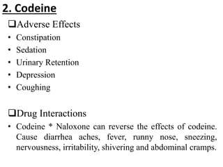 Adverse Effects
• Constipation
• Sedation
• Urinary Retention
• Depression
• Coughing
Drug Interactions
• Codeine * Naloxone can reverse the effects of codeine.
Cause diarrhea aches, fever, runny nose, sneezing,
nervousness, irritability, shivering and abdominal cramps.
2. Codeine
 