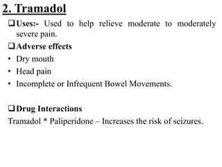 2. Tramadol
Uses:- Used to help relieve moderate to moderately
severe pain.
Adverse effects
• Dry mouth
• Head pain
• Incomplete or Infrequent Bowel Movements.
Drug Interactions
Tramadol * Paliperidone – Increases the risk of seizures.
 