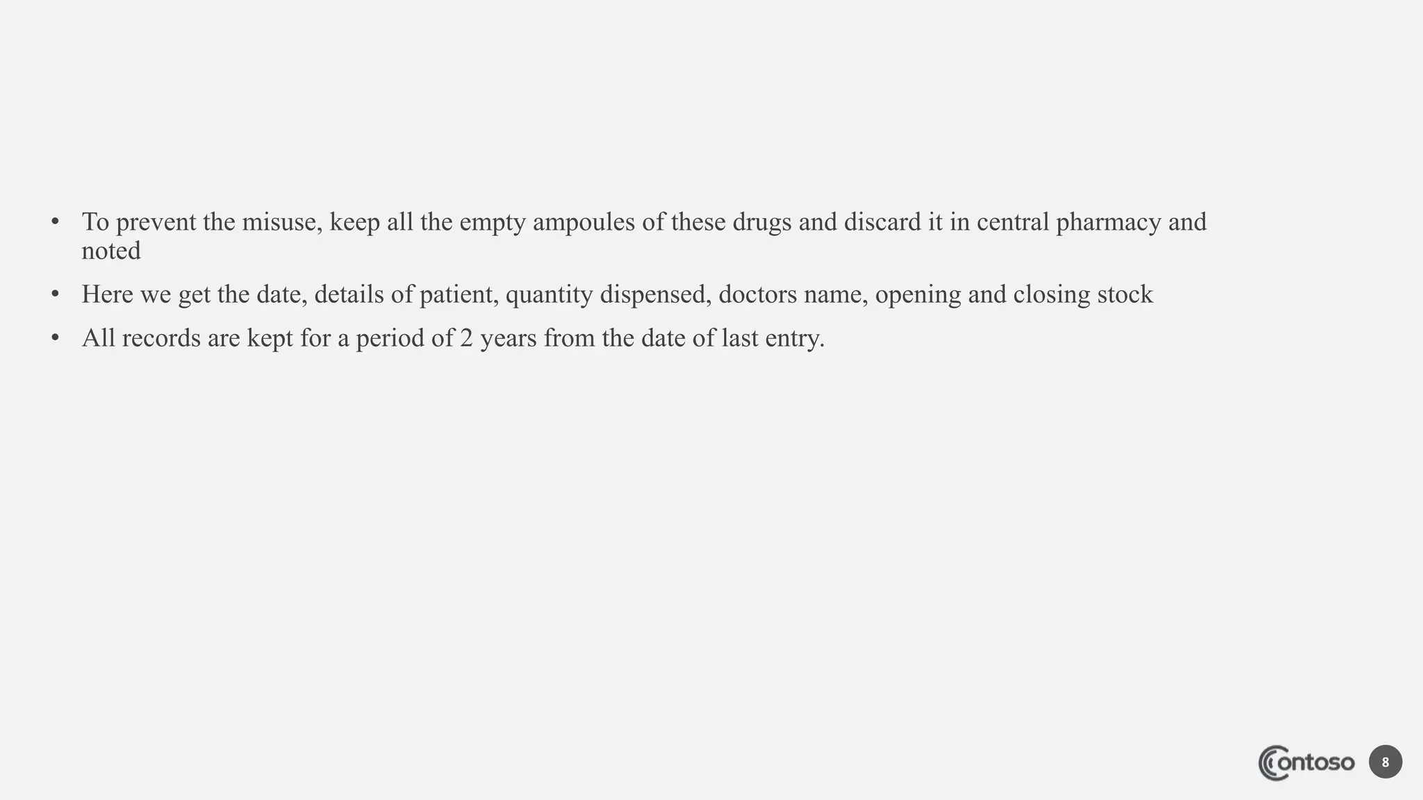 • To prevent the misuse, keep all the empty ampoules of these drugs and discard it in central pharmacy and
noted
• Here we get the date, details of patient, quantity dispensed, doctors name, opening and closing stock
• All records are kept for a period of 2 years from the date of last entry.
8
 