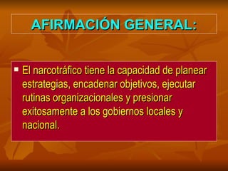 AFIRMACIÓN GENERAL: El narcotráfico tiene la capacidad de planear estrategias, encadenar objetivos, ejecutar rutinas organizacionales y presionar exitosamente a los gobiernos locales y nacional.   