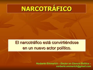 NARCOTRÁFICO




El narcotráfico está convirtiéndose
    en un nuevo actor político.


           Norberto Emmerich – Doctor en Ciencia Política –
                           norberto.emmerich@gmail.com
 