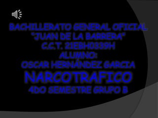 BACHILLERATO GENERAL OFICIAL
“JUAN DE LA BARRERA”
C.C.T. 21EBH0339H
ALUMNO:
OSCAR HERNÁNDEZ GARCIA
NARCOTRAFICO
4DO SEMESTRE GRUPO B
 