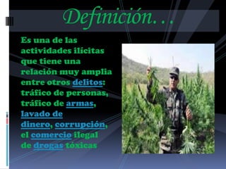 Definición…
Es una de las
actividades ilícitas
que tiene una
relación muy amplia
entre otros delitos:
tráfico de personas,
tráfico de armas,
lavado de
dinero, corrupción,
el comercio ilegal
de drogas tóxicas
 