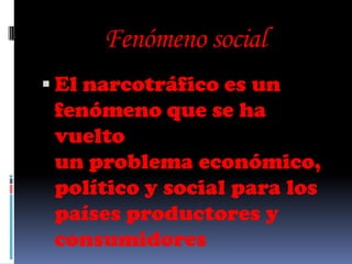 Fenómeno social
 El narcotráfico es un
 fenómeno que se ha
 vuelto
 un problema económico,
 político y social para los
 países productores y
 consumidores
 