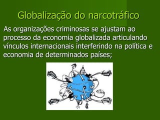 Globalização do narcotráfico   As organizações criminosas se ajustam ao processo da economia globalizada articulando vínculos internacionais interferindo na política e economia de determinados países;  