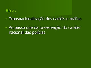 Há a: Transnacionalização dos cartéis e máfias Ao passo que da preservação do caráter nacional das polícias 