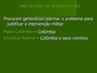 Intervenções na América do Sul Procuram generalizar/alarmar o problema para justificar a intervenção militar Plano Colômbia  – Colômbia Iniciativa Andina  – Colômbia e seus vizinhos 
