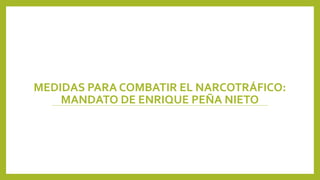 MEDIDAS PARA COMBATIR EL NARCOTRÁFICO:
MANDATO DE ENRIQUE PEÑA NIETO
 