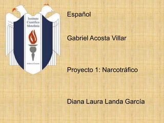EspañolGabriel Acosta VillarProyecto 1: NarcotráficoDiana Laura Landa García 