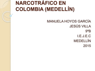 NARCOTRÁFICO EN
COLOMBIA (MEDELLÍN)
MANUELA HOYOS GARCÍA
JESÚS VILLA
9ºB
I.E.J.E.C
MEDELLÍN
2015
 