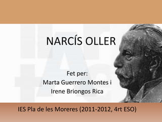 NARCÍS OLLER

                 Fet per:
         Marta Guerrero Montes i
           Irene Briongos Rica

IES Pla de les Moreres (2011-2012, 4rt ESO)
 