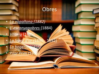 Obres
•   La papallona (1882)
•   L’ escanyapobres (1884)
•   Vilaniu (1885)
•   La febre d'or (1890 - 1892)
•   La bogeria (1898)
•   Pilar Prim (1906)
 