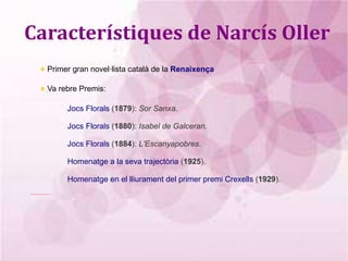 Característiques de Narcís Oller ♦  Primer gran novel·lista català de la  Renaixença ♦  Va rebre Premis:  Jocs Florals  ( 1879 ):  Sor Sanxa . 
