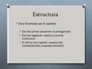 Estructura  Esta foramada per 9 capítols Els tres primer presenten al protagonista Els tres següents  explica el procés d’alienació El últims tres capítols  esxplica les conseqüències d’aquesta alienació 