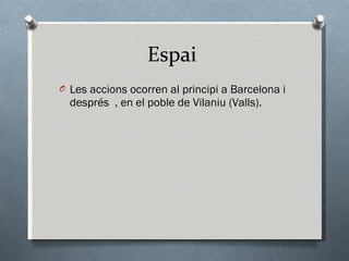 Espai  Les accions ocorren al principi a Barcelona i després  , en el poble de Vilaniu (Valls). 