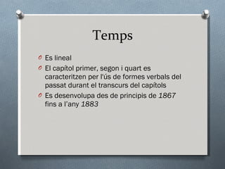 Temps Es lineal El capítol primer, segon i quart es caracteritzen per l'ús de formes verbals del passat durant el transcurs del capítols Es desenvolupa des de principis de  1867  fins a l’any  1883 
