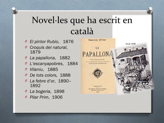Novel·les que ha escrit en català El pintor Rubio ,  1876  Croquis del natural ,  1879  La papallona ,  1882  L’escanyapobres ,  1884  Vilaniu ,  1885  De tots colors,  1888  La febre d’or ,  1890–1892  La bogeria ,  1898  Pilar Prim ,  1906  