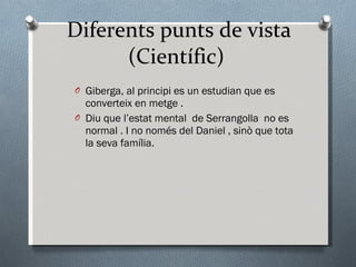 Diferents punts de vista (Científic)  Giberga, al principi es un estudian que es converteix en metge . Diu que l’estat mental  de Serrangolla  no es normal . I no només del Daniel , sinò que tota la seva família. 