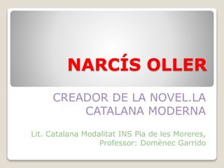 NARCÍS OLLER
CREADOR DE LA NOVEL.LA
CATALANA MODERNA
Lit. Catalana Modalitat INS Pla de les Moreres,
Professor: Domènec Garrido
 