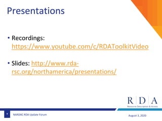 9
August 3, 2020NARDAC RDA Update Forum
Presentations
• Recordings:
https://www.youtube.com/c/RDAToolkitVideo
• Slides: ht...