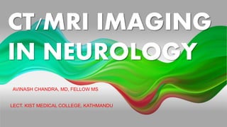 CT/MRI IMAGING
IN NEUROLOGY
AVINASH CHANDRA, MD, FELLOW MS
LECT. KIST MEDICAL COLLEGE, KATHMANDU
 
