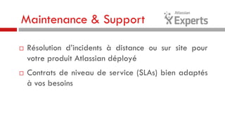 Maintenance & Support




Résolution d’incidents à distance ou sur site pour
votre produit Atlassian déployé
Contrats de niveau de service (SLAs) bien adaptés
à vos besoins

 
