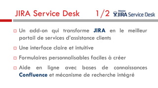 JIRA Service Desk


1/2

Un add-on qui transforme JIRA en le meilleur
portail de services d’assistance clients



Une interface claire et intuitive



Formulaires personnalisables faciles à créer



Aide en ligne avec bases de connaissances
Confluence et mécanisme de recherche intégré

 
