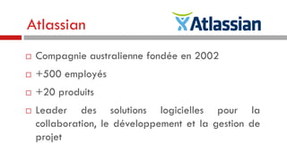 Atlassian


Compagnie australienne fondée en 2002



+500 employés



+20 produits



Leader des solutions logicielles pour la
collaboration, le développement et la gestion de
projet

 
