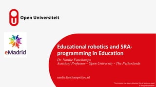 Educational robotics and SRA-
programming in Education
Dr. Nardie Fanchamps
Assistant Professor - Open University - The Netherlands
nardie.fanchamps@ou.nl
*Permission has been obtained for all pictures used
in this presentation
 