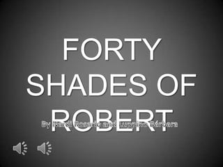 FORTY
SHADES OF
ROBERT
 